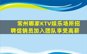 常州哪家KTV娱乐场所招聘促销员加入团队享受高薪